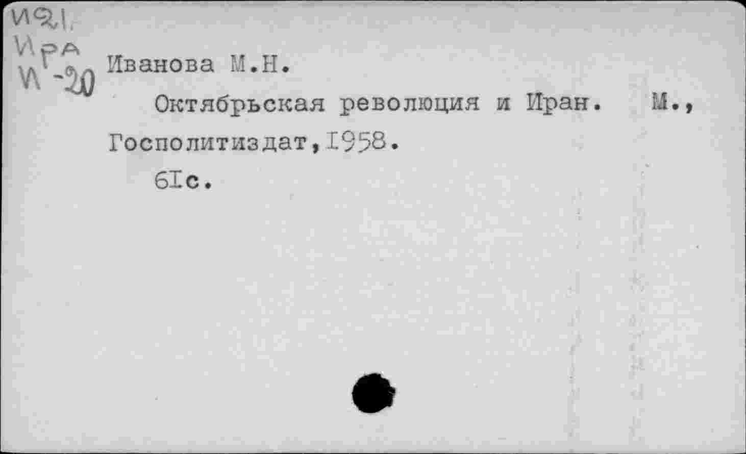 ﻿и 9,1.
РА
л '^0 Иванова м,н*
Октябрьская революция и Иран. М.
Госполитиздат,1958.
61с •